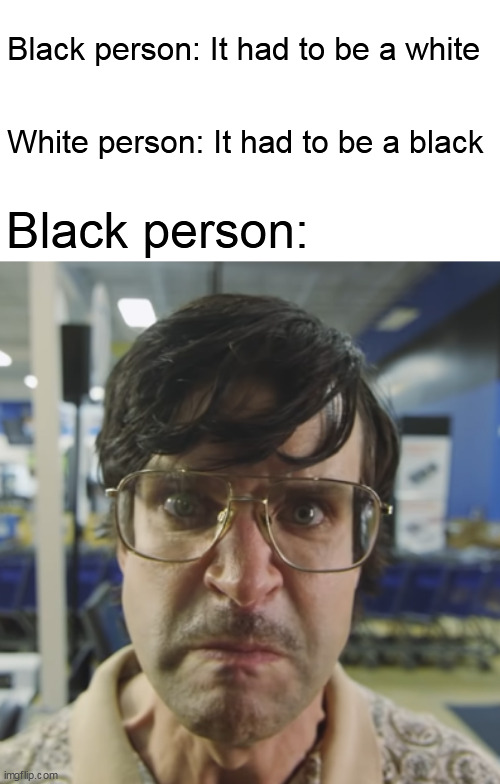 That's not racist, that's accurate | Black person: It had to be a white; White person: It had to be a black; Black person: | image tagged in memes,black people,white people | made w/ Imgflip meme maker