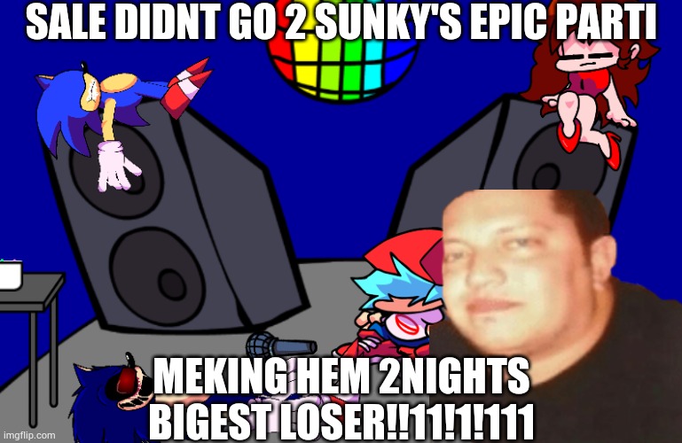 SALE DIDNT GO 2 SUNKY'S EPIC PARTI; MEKING HEM 2NIGHTS BIGEST LOSER!!11!1!111 | made w/ Imgflip meme maker