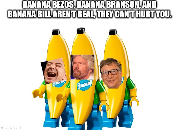 BANANA BEZOS, BANANA BRANSON, AND BANANA BILL AREN'T REAL, THEY CAN'T HURT YOU. | image tagged in bill gates,jeff bezos,banana | made w/ Imgflip meme maker