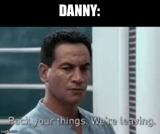 Pack your things. We're leaving. | DANNY: | image tagged in pack your things we're leaving | made w/ Imgflip meme maker