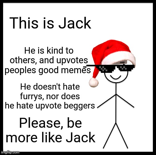 What the world needs | This is Jack; He is kind to others, and upvotes peoples good memes; He doesn't hate furrys, nor does he hate upvote beggers; Please, be more like Jack | image tagged in memes,be like bill,kindness,furry,upvote | made w/ Imgflip meme maker