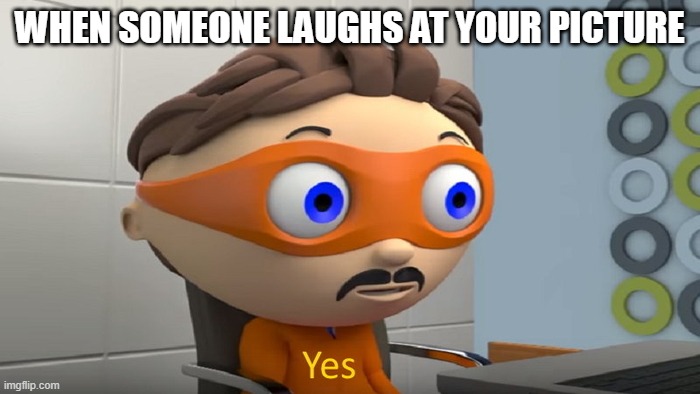 Y e s | WHEN SOMEONE LAUGHS AT YOUR PICTURE | image tagged in y e s | made w/ Imgflip meme maker