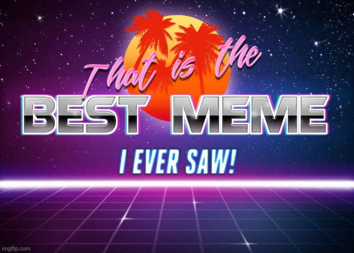 That is the best meme I ever saw! | image tagged in that is the best meme i ever saw | made w/ Imgflip meme maker