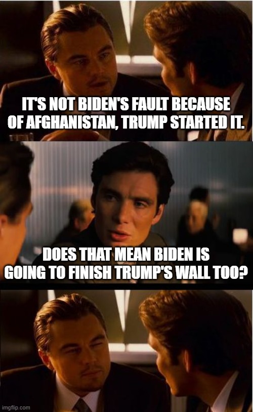 And the little leftists went ree ree ree all the way home. |  IT'S NOT BIDEN'S FAULT BECAUSE OF AFGHANISTAN, TRUMP STARTED IT. DOES THAT MEAN BIDEN IS GOING TO FINISH TRUMP'S WALL TOO? | image tagged in memes,inception,afghanistan,joe biden,donald trump | made w/ Imgflip meme maker