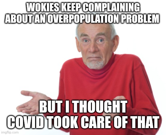 Just sayin'. | WOKIES KEEP COMPLAINING ABOUT AN OVERPOPULATION PROBLEM; BUT I THOUGHT COVID TOOK CARE OF THAT | image tagged in guess i'll die | made w/ Imgflip meme maker
