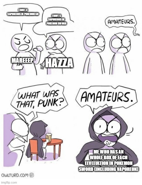 Amateurs | I HAVE 4 VAPOREONS IN POKEMON GO I HAVE 6 VAPOREONS IN POKEMON SWORD MAREEEP HAZZA ME WHO HAS AN WHOLE BOX OF EACH EEVEEULTION IN POKEMON SW | image tagged in amateurs | made w/ Imgflip meme maker