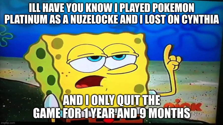 spongebob ill have you know  | ILL HAVE YOU KNOW I PLAYED POKEMON PLATINUM AS A NUZELOCKE AND I LOST ON CYNTHIA; AND I ONLY QUIT THE GAME FOR 1 YEAR AND 9 MONTHS | image tagged in spongebob ill have you know | made w/ Imgflip meme maker