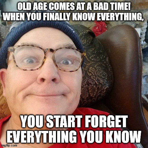 durl earl | OLD AGE COMES AT A BAD TIME! WHEN YOU FINALLY KNOW EVERYTHING, YOU START FORGET EVERYTHING YOU KNOW | image tagged in durl earl | made w/ Imgflip meme maker