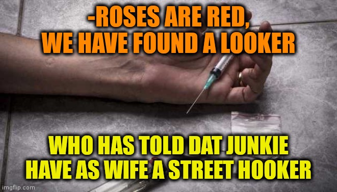 -No biggest. | -ROSES ARE RED, WE HAVE FOUND A LOOKER; WHO HAS TOLD DAT JUNKIE HAVE AS WIFE A STREET HOOKER | image tagged in heroin,junk,don't do drugs,drug addiction,blackjack and hookers,roses are red | made w/ Imgflip meme maker