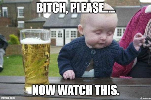 Drunk Baby | BITCH, PLEASE..... NOW WATCH THIS. | image tagged in drunk baby | made w/ Imgflip meme maker