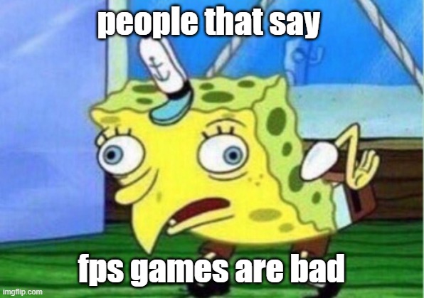 this is reality | people that say; fps games are bad | image tagged in memes,mocking spongebob | made w/ Imgflip meme maker