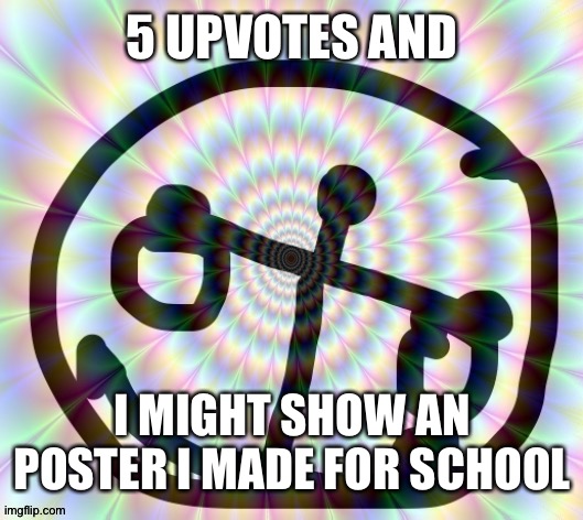 5 UPVOTES AND; I MIGHT SHOW AN POSTER I MADE FOR SCHOOL | image tagged in h i g h | made w/ Imgflip meme maker
