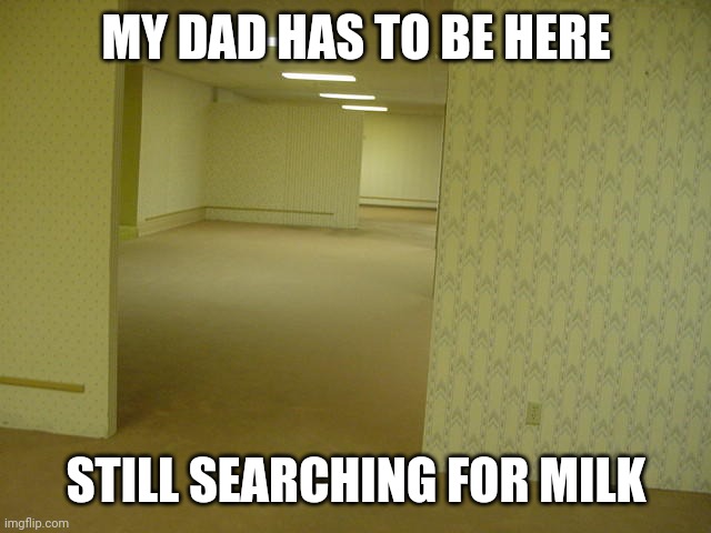 The Backrooms | MY DAD HAS TO BE HERE; STILL SEARCHING FOR MILK | image tagged in the backrooms | made w/ Imgflip meme maker