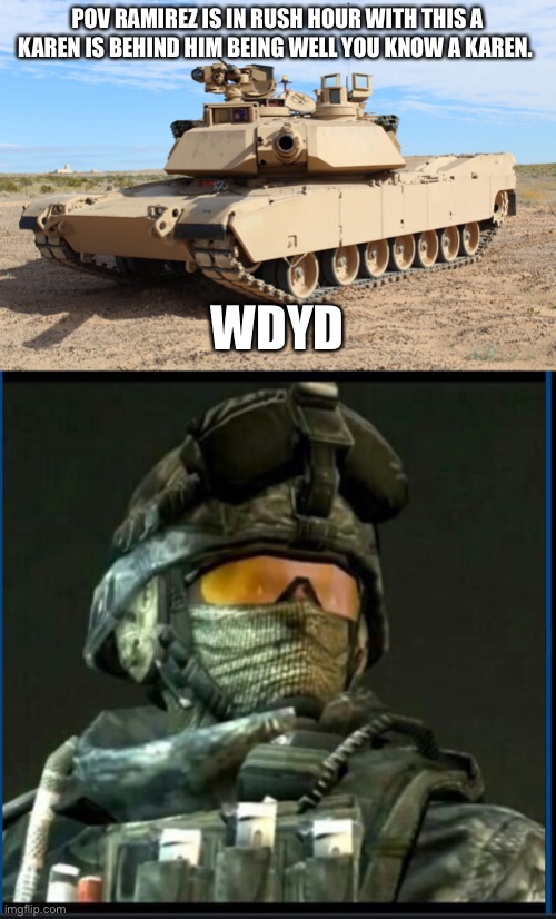 No OP OCs | POV RAMIREZ IS IN RUSH HOUR WITH THIS A KAREN IS BEHIND HIM BEING WELL YOU KNOW A KAREN. WDYD | image tagged in m1 abrams | made w/ Imgflip meme maker