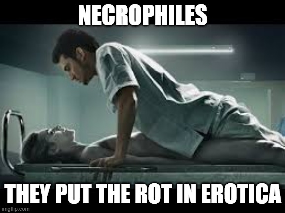 I'm Dead | NECROPHILES; THEY PUT THE ROT IN EROTICA | image tagged in necrophilia | made w/ Imgflip meme maker