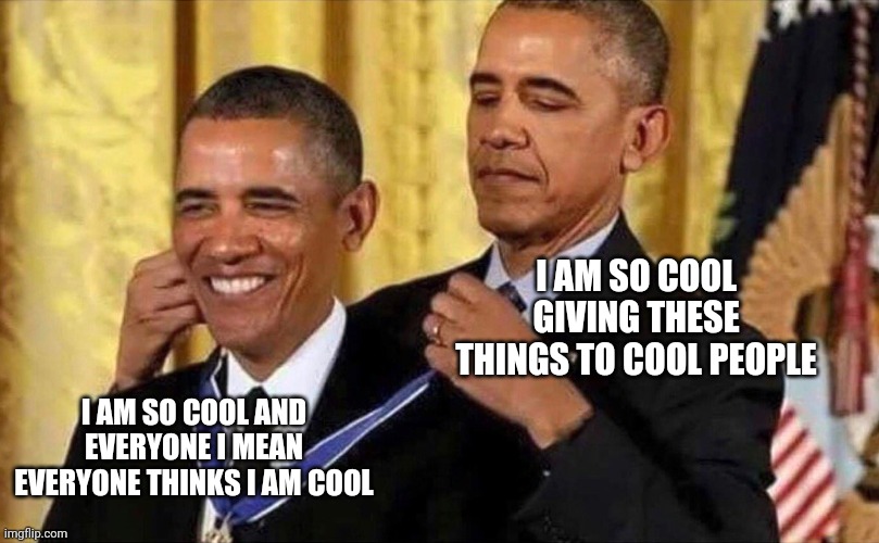 obama medal |  I AM SO COOL GIVING THESE THINGS TO COOL PEOPLE; I AM SO COOL AND EVERYONE I MEAN EVERYONE THINKS I AM COOL | image tagged in obama medal | made w/ Imgflip meme maker