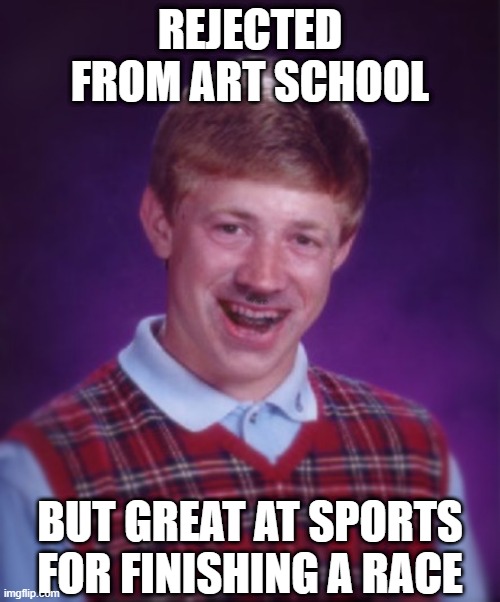 Mein Success | REJECTED FROM ART SCHOOL; BUT GREAT AT SPORTS FOR FINISHING A RACE | image tagged in bad choice brian | made w/ Imgflip meme maker