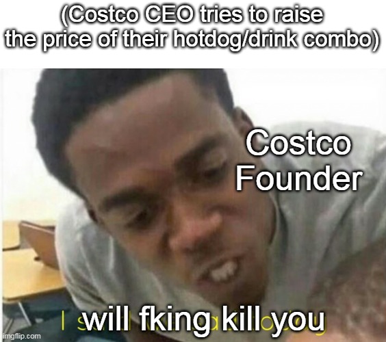 i said we ____ today | (Costco CEO tries to raise the price of their hotdog/drink combo); Costco Founder; will fking kill you | image tagged in i said we ____ today | made w/ Imgflip meme maker