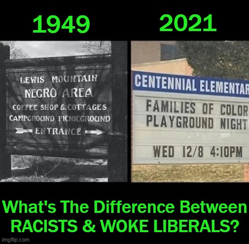 Racism and Wokeism | 1949; 2021; What's The Difference Between
RACISTS & WOKE LIBERALS? | image tagged in politics,racism,wokeism,racists,woke liberals,sjws | made w/ Imgflip meme maker