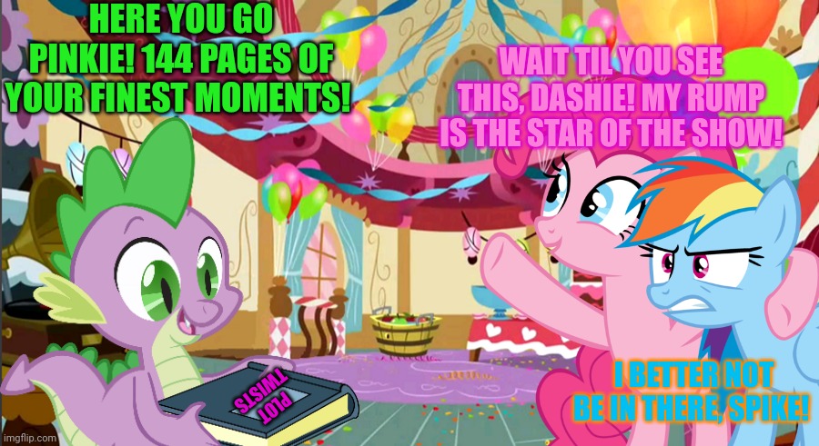 Plot twists | HERE YOU GO PINKIE! 144 PAGES OF YOUR FINEST MOMENTS! WAIT TIL YOU SEE THIS, DASHIE! MY RUMP IS THE STAR OF THE SHOW! I BETTER NOT BE IN THERE, SPIKE! PLOT TWISTS | image tagged in spike,pinkie pie,rainbow dash,plot twist | made w/ Imgflip meme maker