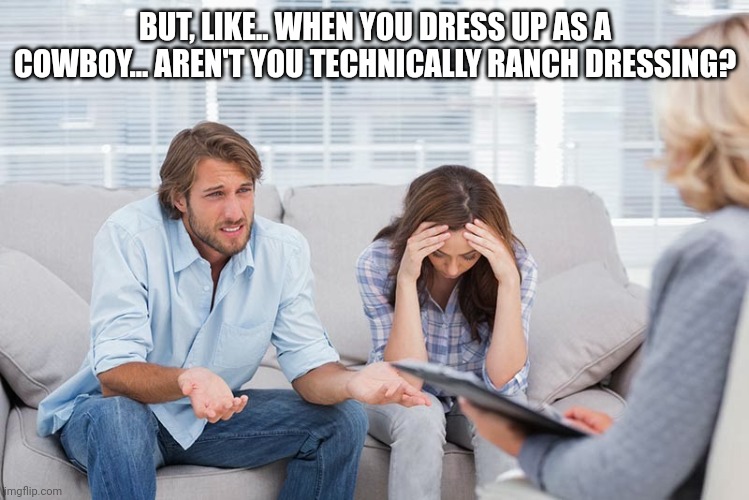 Ranch dressing. | BUT, LIKE.. WHEN YOU DRESS UP AS A COWBOY... AREN'T YOU TECHNICALLY RANCH DRESSING? | image tagged in couples therapy,dress | made w/ Imgflip meme maker