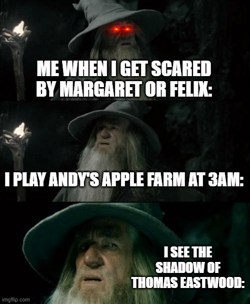 Andy's Apple Farm | ME WHEN I GET SCARED BY MARGARET OR FELIX:; I PLAY ANDY'S APPLE FARM AT 3AM:; I SEE THE SHADOW OF THOMAS EASTWOOD: | image tagged in memes,confused gandalf | made w/ Imgflip meme maker