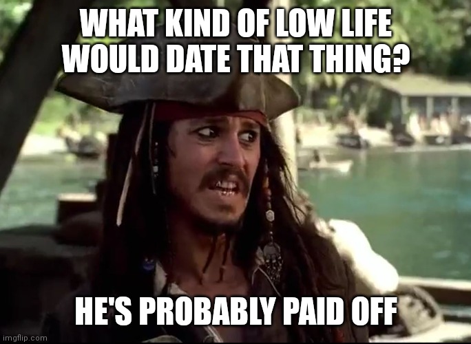 JACK WHAT | WHAT KIND OF LOW LIFE WOULD DATE THAT THING? HE'S PROBABLY PAID OFF | image tagged in jack what | made w/ Imgflip meme maker