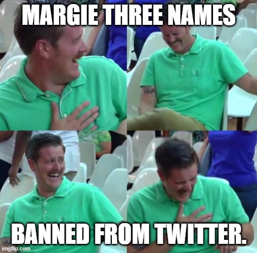 Green shirt guy | MARGIE THREE NAMES; BANNED FROM TWITTER. | image tagged in green shirt guy | made w/ Imgflip meme maker