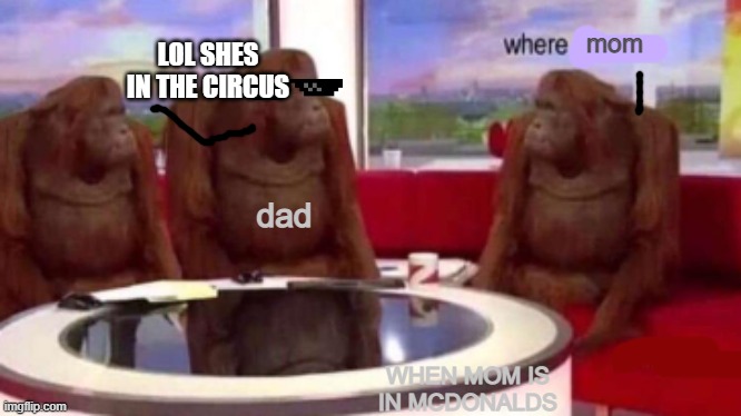 me when my mom is gone to mcdonalds | mom; LOL SHES IN THE CIRCUS; dad; WHEN MOM IS IN MCDONALDS | image tagged in where banana blank | made w/ Imgflip meme maker