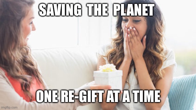 Re-gifting | SAVING  THE  PLANET; ONE RE-GIFT AT A TIME | image tagged in giving a gift,fun,happy | made w/ Imgflip meme maker