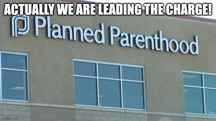 planned abortionhood | ACTUALLY WE ARE LEADING THE CHARGE! | image tagged in planned abortionhood | made w/ Imgflip meme maker