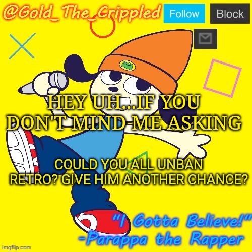 Gold's Parappa Announcement | HEY UH...IF YOU DON'T MIND ME ASKING; COULD YOU ALL UNBAN RETRO? GIVE HIM ANOTHER CHANCE? | image tagged in gold's parappa announcement | made w/ Imgflip meme maker