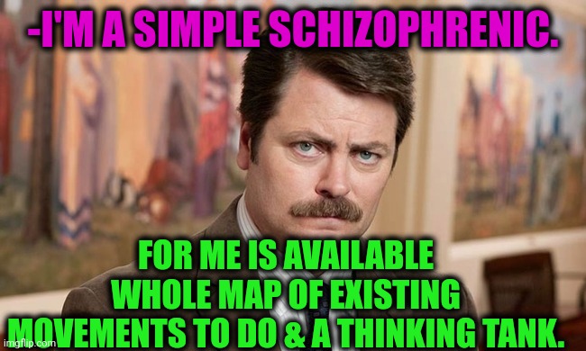 -Go for any point. | -I'M A SIMPLE SCHIZOPHRENIC. FOR ME IS AVAILABLE WHOLE MAP OF EXISTING MOVEMENTS TO DO & A THINKING TANK. | image tagged in i'm a simple man,thinking man,ron swanson,world map,movement,gollum schizophrenia | made w/ Imgflip meme maker