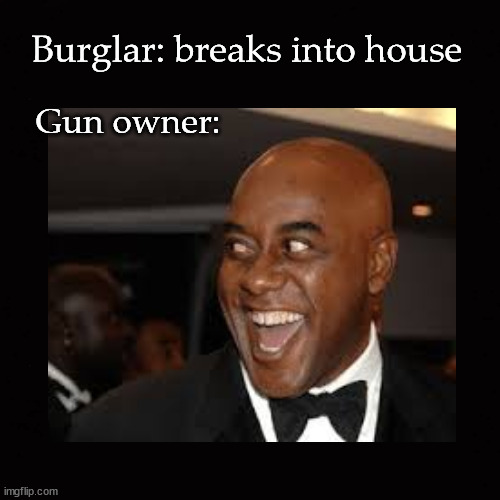 burglar enters house ... | Burglar: breaks into house; Gun owner: | image tagged in home burglary | made w/ Imgflip meme maker