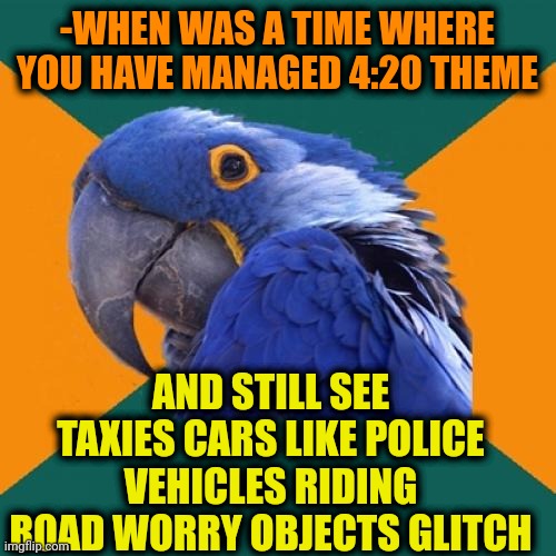 -Ahh, they are chasing my pants! | -WHEN WAS A TIME WHERE YOU HAVE MANAGED 4:20 THEME; AND STILL SEE TAXIES CARS LIKE POLICE VEHICLES RIDING ROAD WORRY OBJECTS GLITCH | image tagged in memes,paranoid parrot,police officer,taxi driver,glitch productions,happy 420 | made w/ Imgflip meme maker