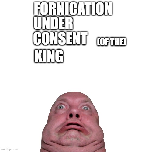 Blank Transparent Square | FORNICATION; UNDER; CONSENT; (OF THE); KING | image tagged in memes,blank transparent square | made w/ Imgflip meme maker