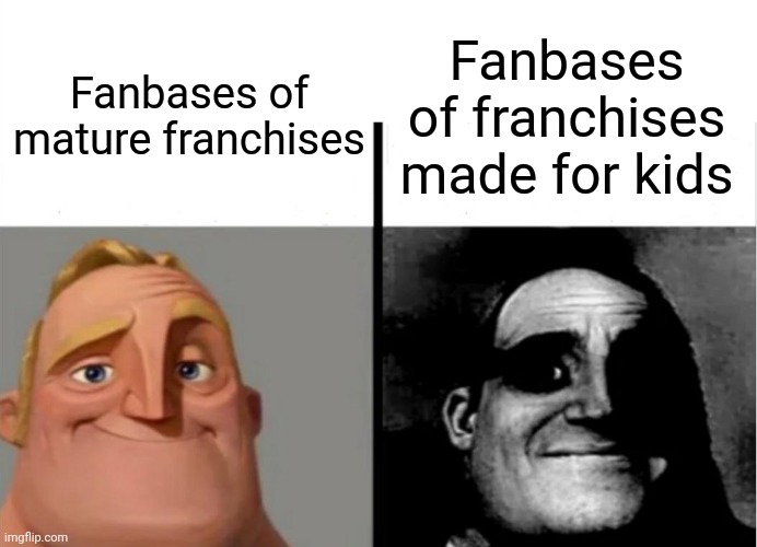 Fanbases be like: | Fanbases of franchises made for kids; Fanbases of mature franchises | image tagged in teacher's copy,memes | made w/ Imgflip meme maker