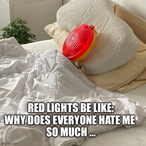 ?? | RED LIGHTS BE LIKE:
WHY DOES EVERYONE HATE ME 
SO MUCH … | image tagged in contemplating,best memes,this is fine,sad pablo escobar | made w/ Imgflip meme maker