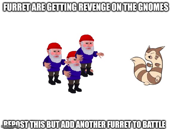 THE FURRETS MUST FIGHT BACK | FURRET ARE GETTING REVENGE ON THE GNOMES; REPOST THIS BUT ADD ANOTHER FURRET TO BATTLE | image tagged in furret,revenge | made w/ Imgflip meme maker