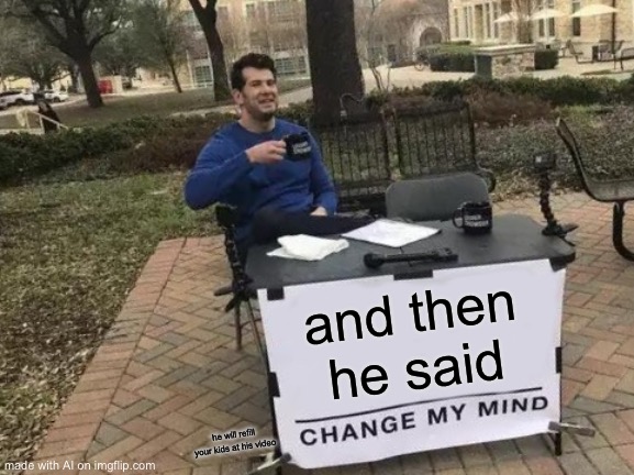 Hehehe | and then he said; he will refill your kids at his video | image tagged in memes,change my mind | made w/ Imgflip meme maker