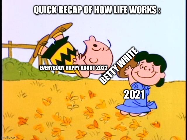 New Years in a nutshell |  QUICK RECAP OF HOW LIFE WORKS :; BETTY WHITE; EVERYBODY HAPPY ABOUT 2022; 2021 | image tagged in charlie brown football | made w/ Imgflip meme maker