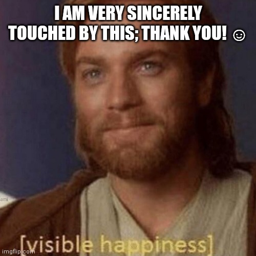 Visible Happiness | I AM VERY SINCERELY TOUCHED BY THIS; THANK YOU! ☺️ | image tagged in visible happiness | made w/ Imgflip meme maker