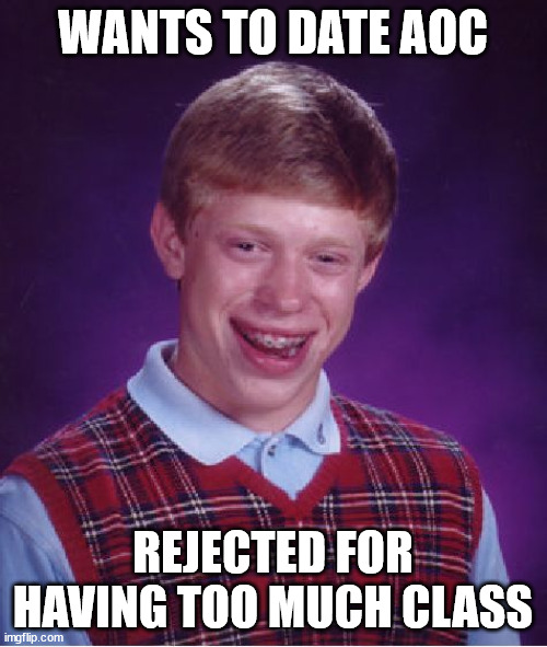 Bad Luck Brian Meme | WANTS TO DATE AOC REJECTED FOR HAVING TOO MUCH CLASS | image tagged in memes,bad luck brian | made w/ Imgflip meme maker
