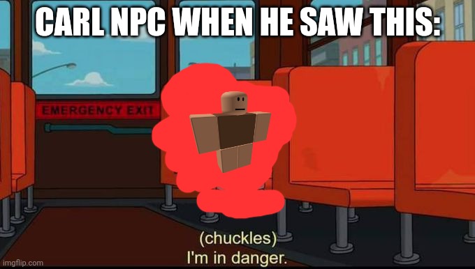im in danger | CARL NPC WHEN HE SAW THIS: | image tagged in im in danger | made w/ Imgflip meme maker