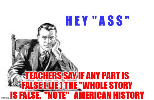 H E Y  " A S S "; TEACHERS SAY IF ANY PART IS FALSE ( LIE ) THE "WHOLE STORY IS FALSE.  "NOTE"   AMERICAN HISTORY | made w/ Imgflip meme maker