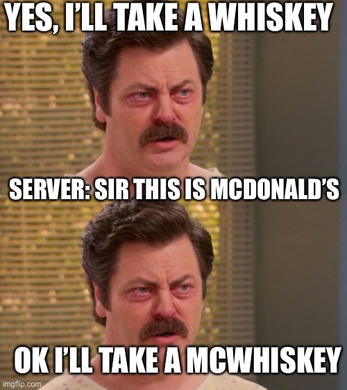  YES, I’LL TAKE A WHISKEY; SERVER: SIR THIS IS MCDONALD’S; OK I’LL TAKE A MCWHISKEY | image tagged in ron swanson | made w/ Imgflip meme maker