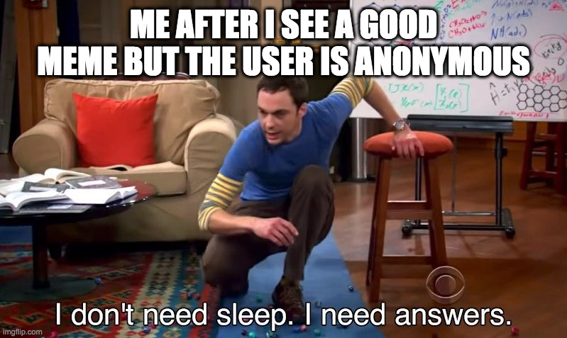 I don't need sleep I need answers | ME AFTER I SEE A GOOD MEME BUT THE USER IS ANONYMOUS | image tagged in i don't need sleep i need answers | made w/ Imgflip meme maker