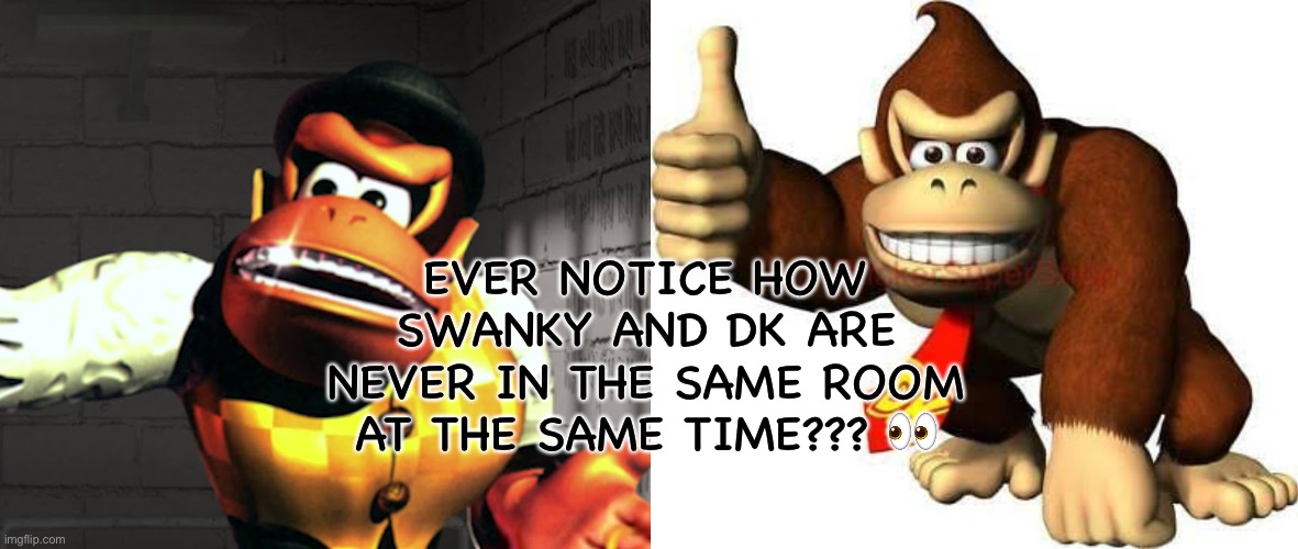 Swanky is DK | EVER NOTICE HOW SWANKY AND DK ARE NEVER IN THE SAME ROOM AT THE SAME TIME??? 👀 | image tagged in dk,swanky,donkey kong | made w/ Imgflip meme maker