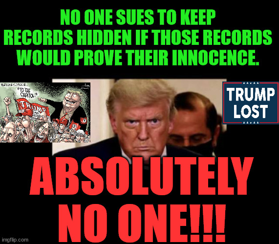 Trump and his allies are TERRIFIED!!!! J4J6!!!! | NO ONE SUES TO KEEP RECORDS HIDDEN IF THOSE RECORDS WOULD PROVE THEIR INNOCENCE. ABSOLUTELY NO ONE!!! | image tagged in trump lost,j4j6,insurrection,justice | made w/ Imgflip meme maker
