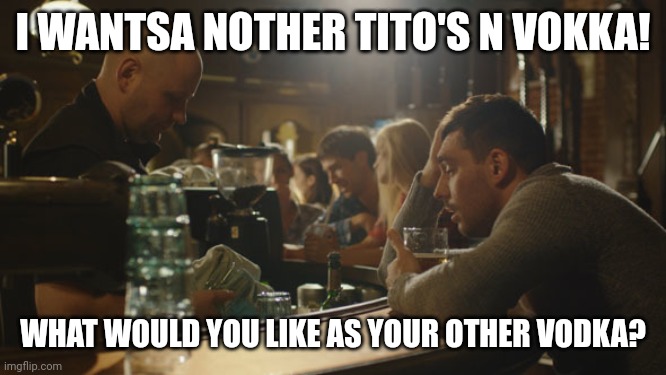 Tito's and Vodka | I WANTSA NOTHER TITO'S N VOKKA! WHAT WOULD YOU LIKE AS YOUR OTHER VODKA? | image tagged in bartender and sad guy | made w/ Imgflip meme maker
